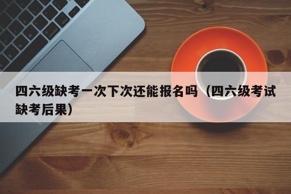 四六级缺考一次下次还能报名吗（四六级考试缺考后果）