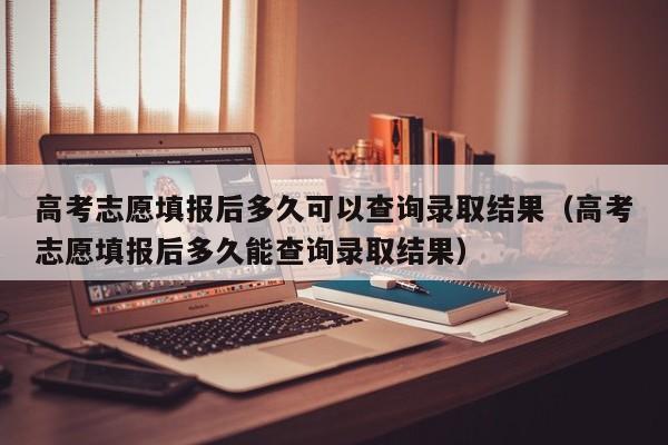 高考志愿填报后多久可以查询录取结果（高考志愿填报后多久能查询录取结果）