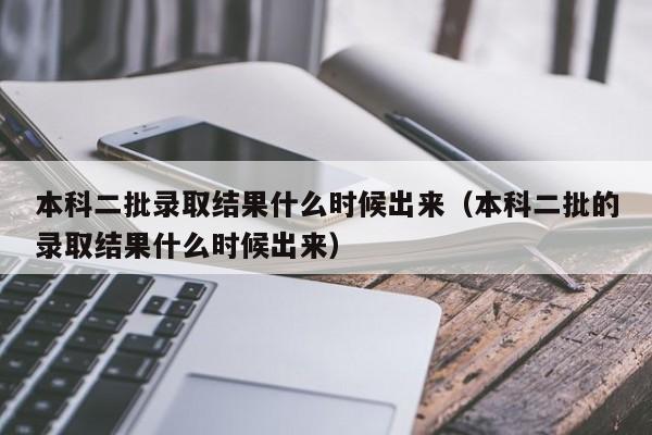 本科二批录取结果什么时候出来（本科二批的录取结果什么时候出来）