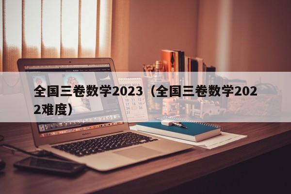 全国三卷数学2023（全国三卷数学2022难度）