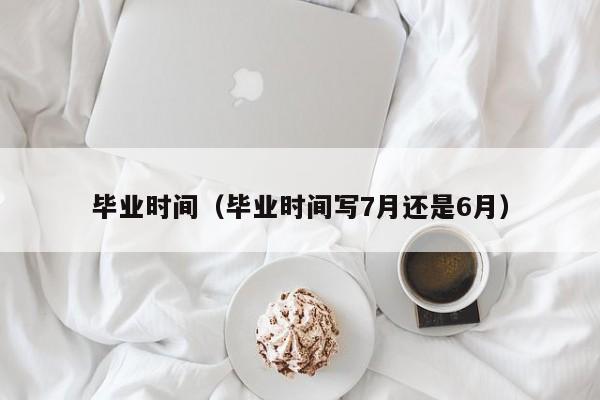 毕业时间（毕业时间写7月还是6月）