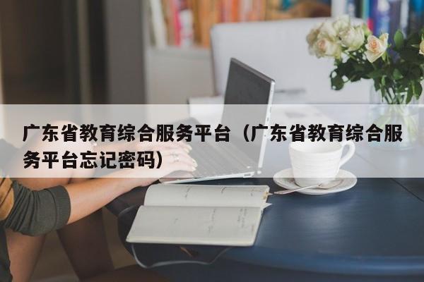 广东省教育综合服务平台（广东省教育综合服务平台忘记密码）