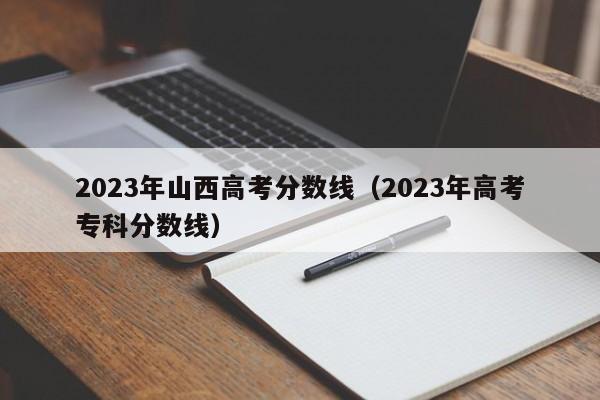 2023年山西高考分数线（2023年高考专科分数线）