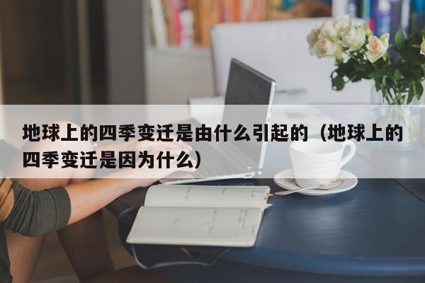 地球上的四季变迁是由什么引起的（地球上的四季变迁是因为什么）