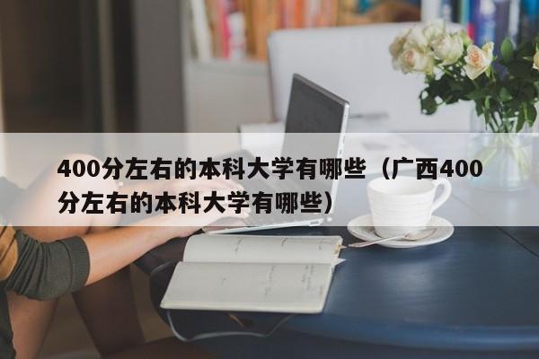 400分左右的本科大学有哪些（广西400分左右的本科大学有哪些）