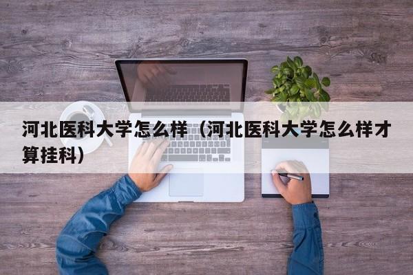 河北医科大学怎么样（河北医科大学怎么样才算挂科）