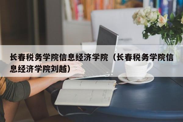 长春税务学院信息经济学院（长春税务学院信息经济学院刘越）