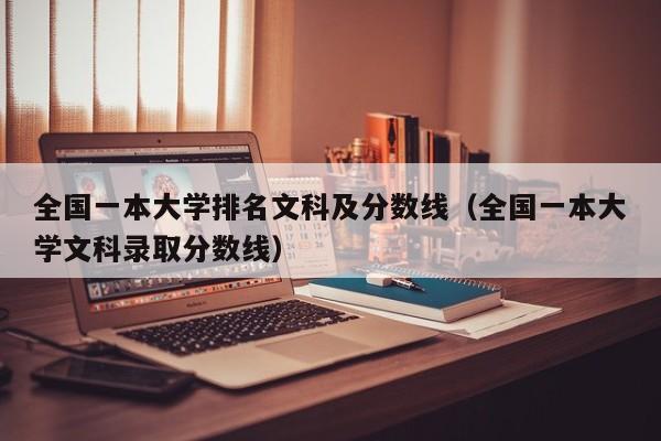 全国一本大学排名文科及分数线（全国一本大学文科录取分数线）