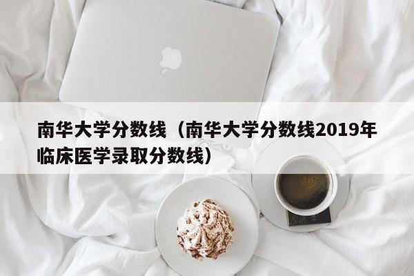 南华大学分数线（南华大学分数线2019年临床医学录取分数线）