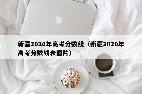 新疆2020年高考分数线（新疆2020年高考分数线表图片）