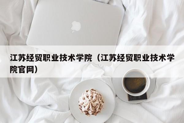 江苏经贸职业技术学院（江苏经贸职业技术学院官网）