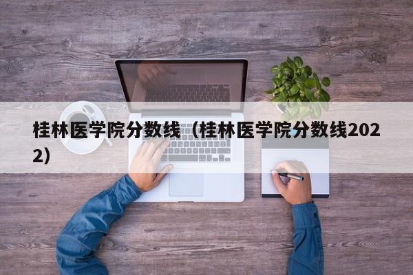 桂林医学院分数线（桂林医学院分数线2022）