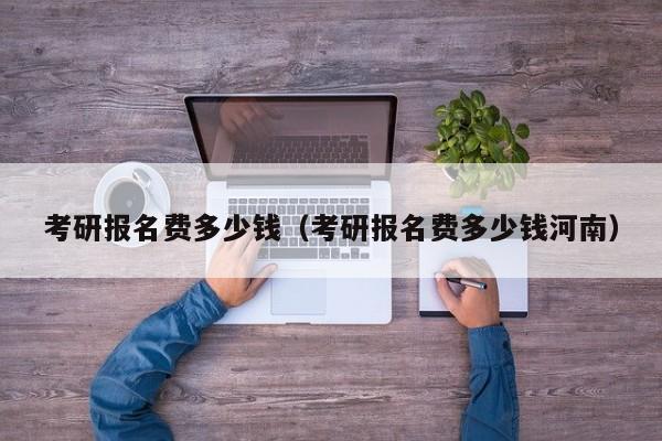 考研报名费多少钱（考研报名费多少钱河南）