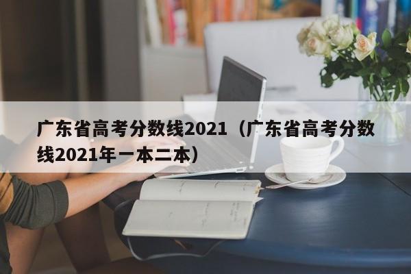 广东省高考分数线2021（广东省高考分数线2021年一本二本）