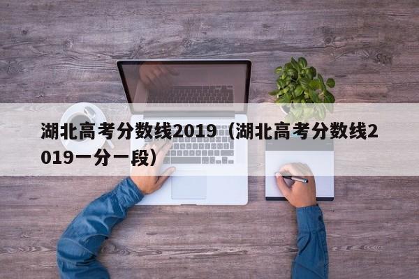 湖北高考分数线2019（湖北高考分数线2019一分一段）