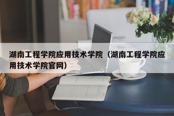 湖南工程学院应用技术学院（湖南工程学院应用技术学院官网）