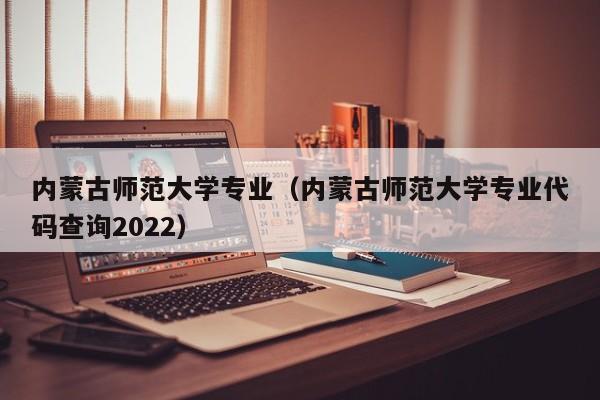 内蒙古师范大学专业（内蒙古师范大学专业代码查询2022）