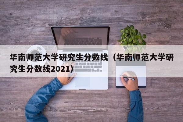 华南师范大学研究生分数线（华南师范大学研究生分数线2021）