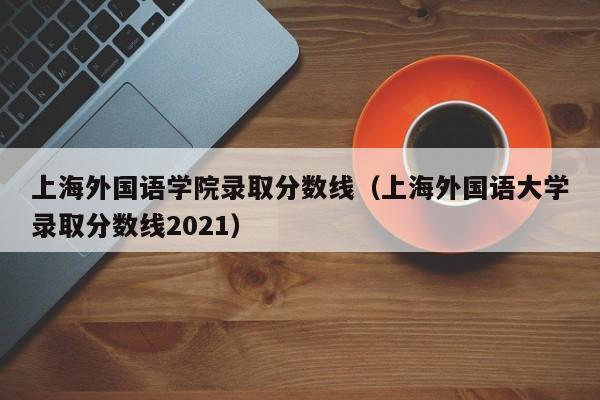 上海外国语学院录取分数线（上海外国语大学录取分数线2021）