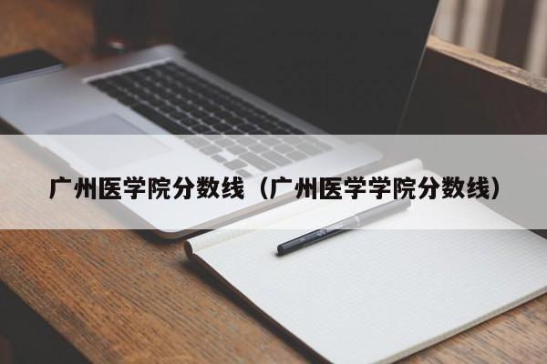 广州医学院分数线（广州医学学院分数线）