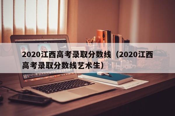 2020江西高考录取分数线（2020江西高考录取分数线艺术生）