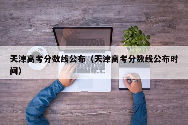 天津高考分数线公布（天津高考分数线公布时间）