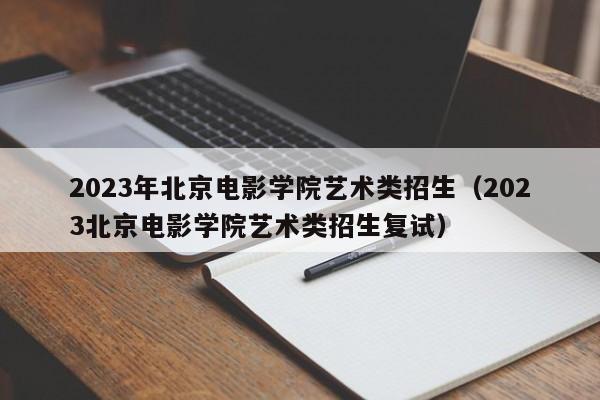 2023年北京电影学院艺术类招生（2023北京电影学院艺术类招生复试）