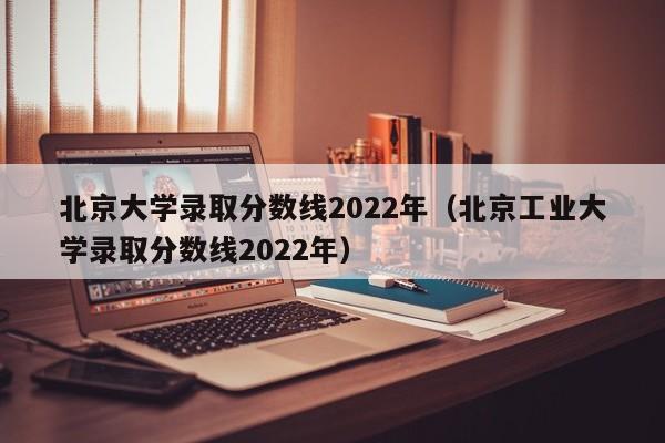 北京大学录取分数线2022年（北京工业大学录取分数线2022年）