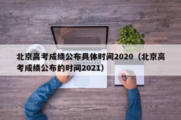 北京高考成绩公布具体时间2020（北京高考成绩公布的时间2021）