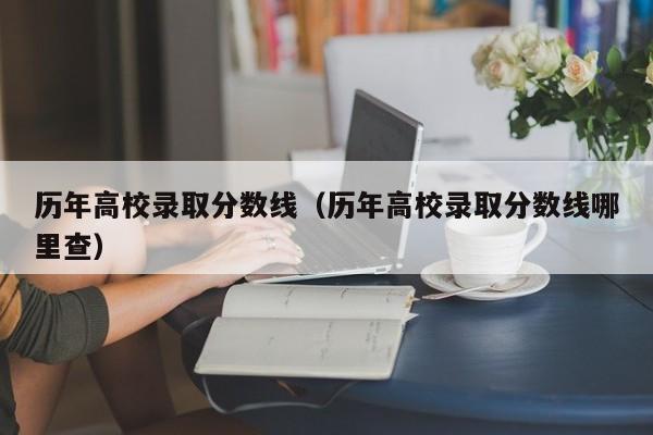 历年高校录取分数线（历年高校录取分数线哪里查）