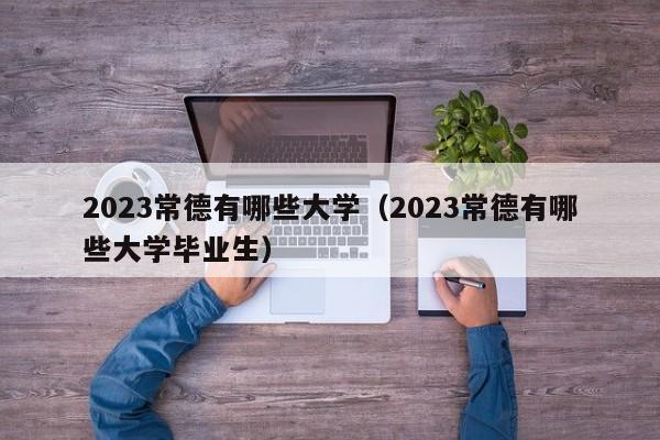 2023常德有哪些大学（2023常德有哪些大学毕业生）