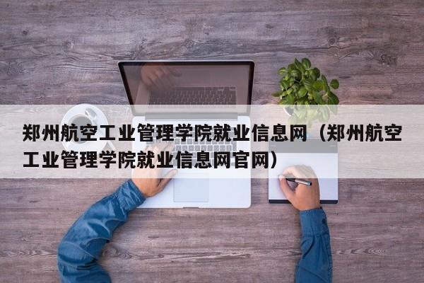 郑州航空工业管理学院就业信息网（郑州航空工业管理学院就业信息网官网）