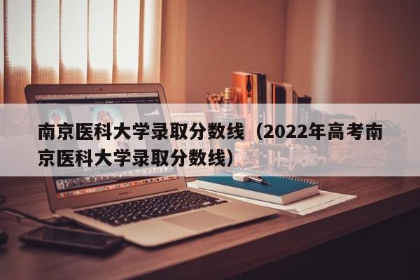 南京医科大学录取分数线（2022年高考南京医科大学录取分数线）