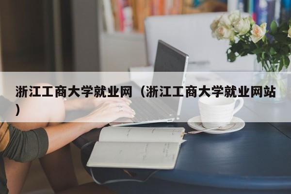 浙江工商大学就业网（浙江工商大学就业网站）