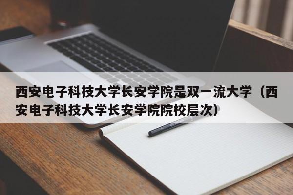 西安电子科技大学长安学院是双一流大学（西安电子科技大学长安学院院校层次）