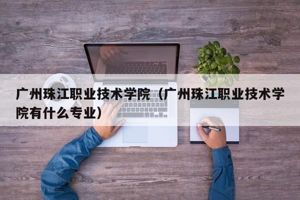 广州珠江职业技术学院（广州珠江职业技术学院有什么专业）