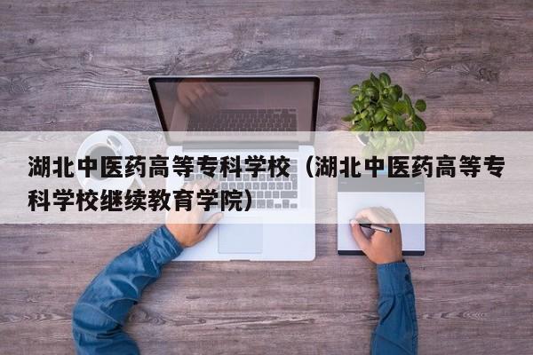 湖北中医药高等专科学校（湖北中医药高等专科学校继续教育学院）