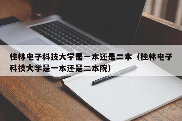 桂林电子科技大学是一本还是二本（桂林电子科技大学是一本还是二本院）