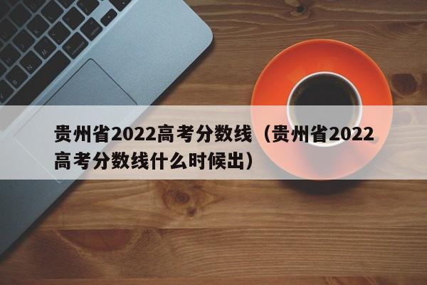 贵州省2022高考分数线（贵州省2022高考分数线什么时候出）