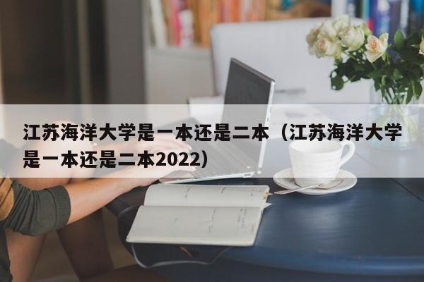 江苏海洋大学是一本还是二本（江苏海洋大学是一本还是二本2022）