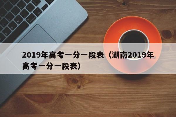 2019年高考一分一段表（湖南2019年高考一分一段表）