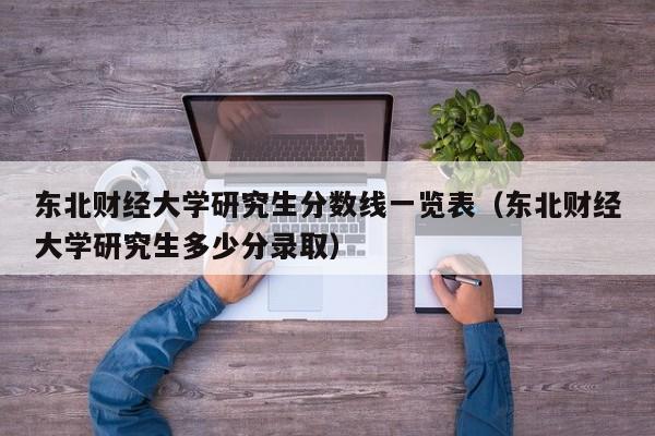 东北财经大学研究生分数线一览表（东北财经大学研究生多少分录取）