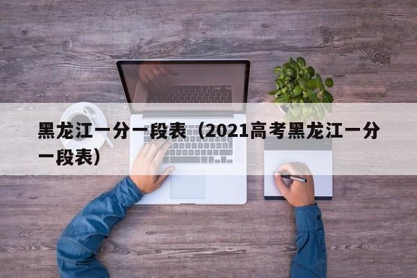 黑龙江一分一段表（2021高考黑龙江一分一段表）