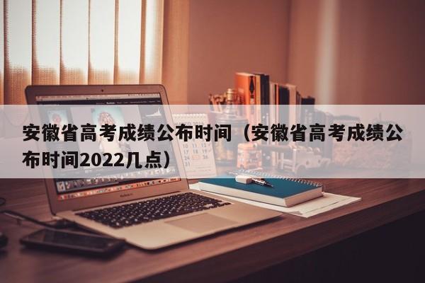 安徽省高考成绩公布时间（安徽省高考成绩公布时间2022几点）