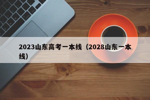 2023山东高考一本线（2028山东一本线）