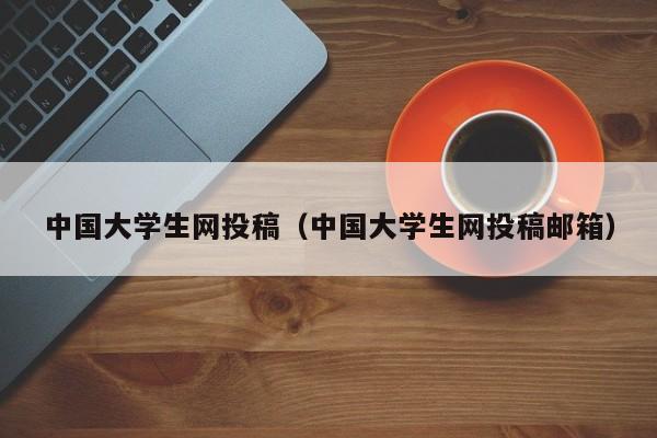 中国大学生网投稿（中国大学生网投稿邮箱）