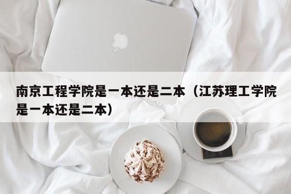 南京工程学院是一本还是二本（江苏理工学院是一本还是二本）