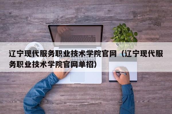 辽宁现代服务职业技术学院官网（辽宁现代服务职业技术学院官网单招）