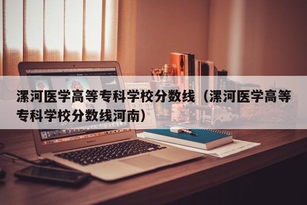 漯河医学高等专科学校分数线（漯河医学高等专科学校分数线河南）