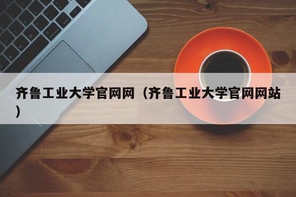 齐鲁工业大学官网网（齐鲁工业大学官网网站）